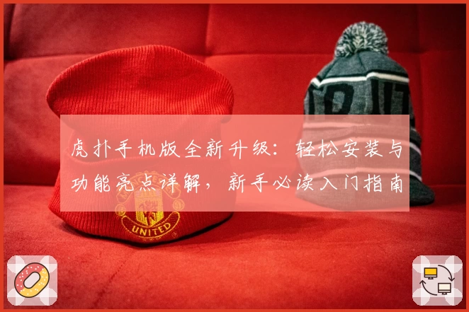 虎扑手机版全新升级：轻松安装与功能亮点详解，新手必读入门指南