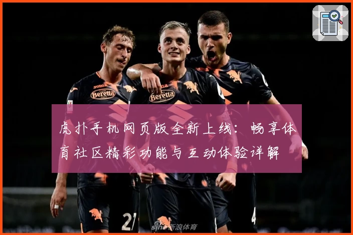 虎扑手机网页版全新上线:畅享体育社区精彩功能与互动体验详解