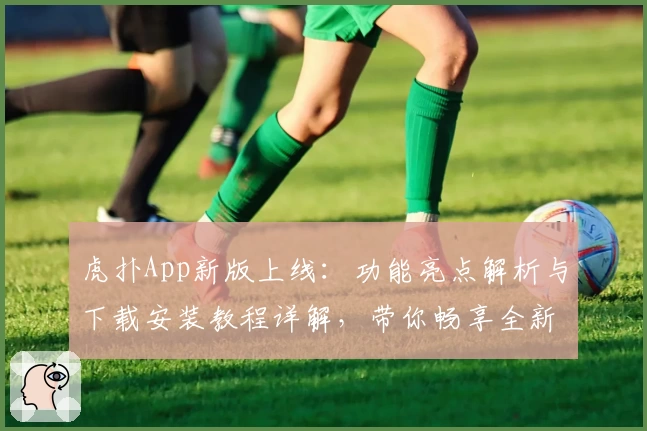 虎扑App新版上线：功能亮点解析与下载安装教程详解，带你畅享全新社区体验