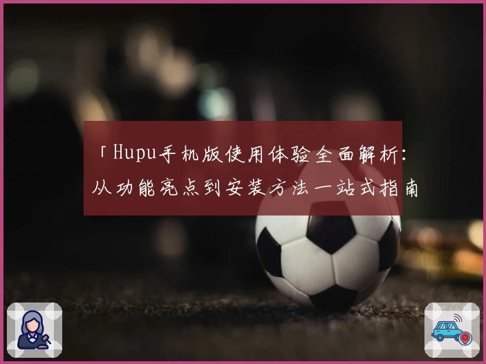 「Hupu手机版使用体验全面解析:从功能亮点到安装方法一站式指南」