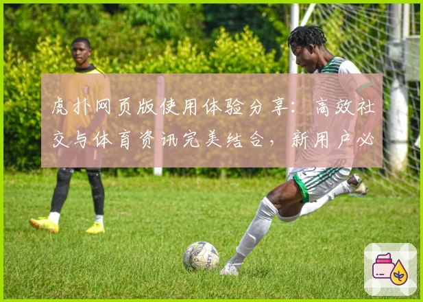 虎扑网页版使用体验分享：高效社交与体育资讯完美结合，新用户必读快速上手指南