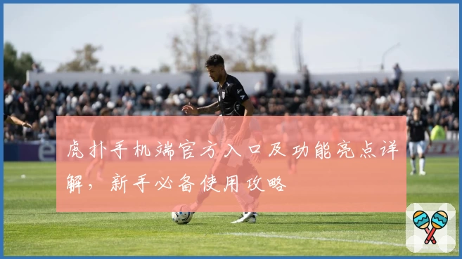 虎扑手机端官方入口及功能亮点详解，新手必备使用攻略