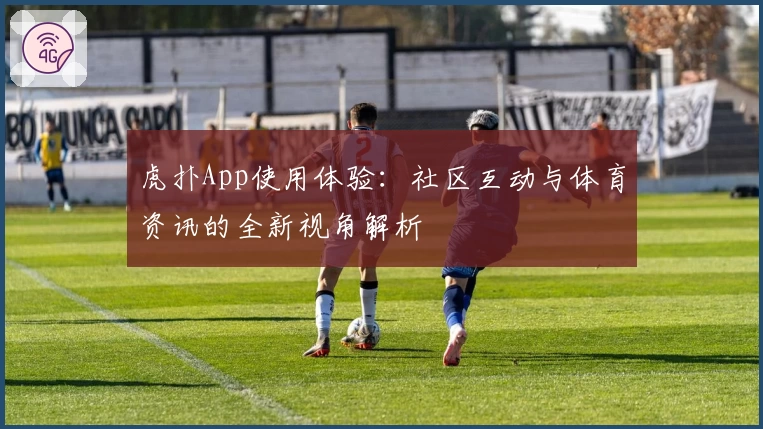 虎扑App使用体验：社区互动与体育资讯的全新视角解析