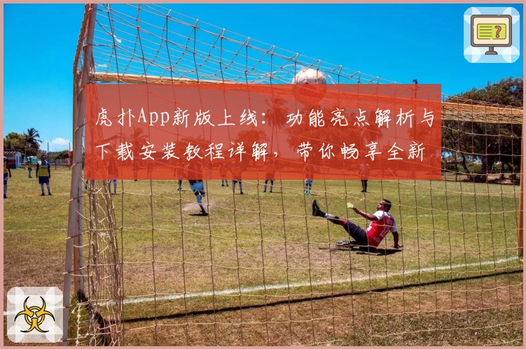 虎扑App新版上线：功能亮点解析与下载安装教程详解，带你畅享全新社区体验