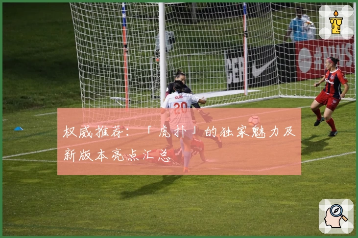权威推荐：「虎扑」的独家魅力及新版本亮点汇总