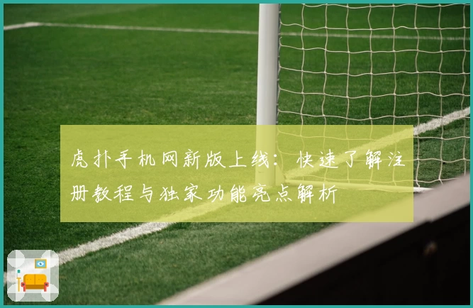 虎扑手机网新版上线：快速了解注册教程与独家功能亮点解析