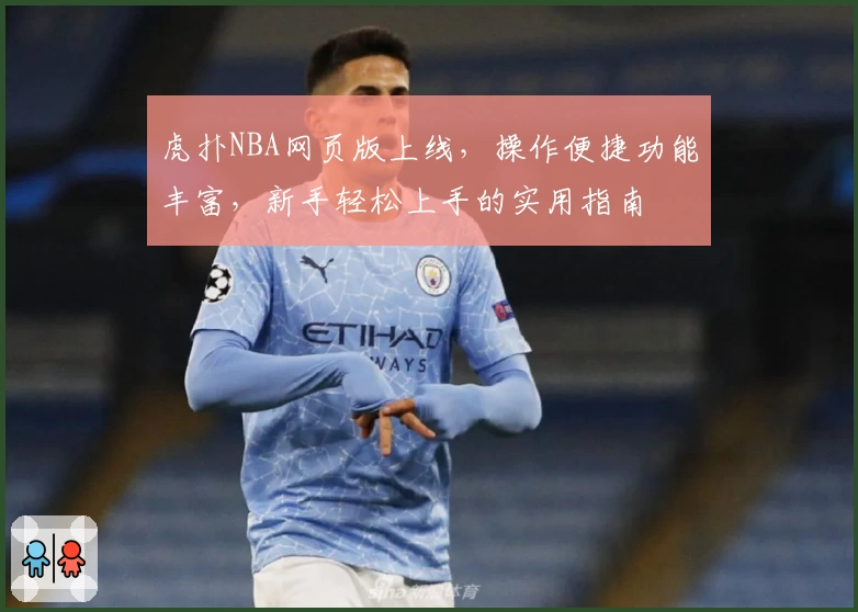 虎扑NBA网页版上线，操作便捷功能丰富，新手轻松上手的实用指南