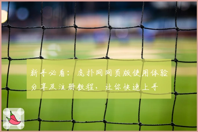 新手必看：虎扑网网页版使用体验分享及注册教程，让你快速上手
