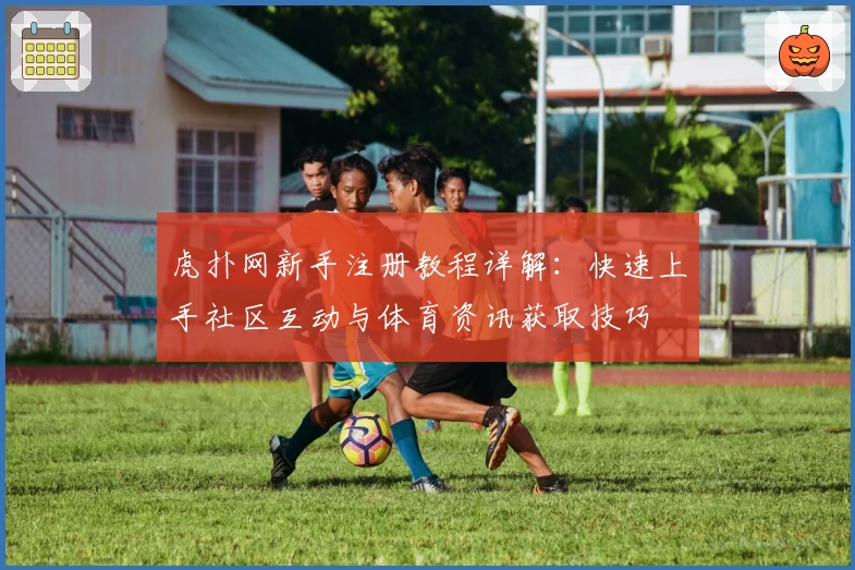 虎扑网新手注册教程详解：快速上手社区互动与体育资讯获取技巧