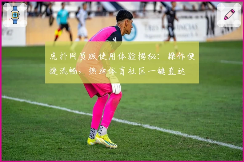 虎扑网页版使用体验揭秘：操作便捷流畅，热血体育社区一键直达
