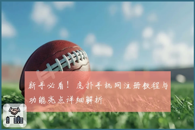 新手必看！虎扑手机网注册教程与功能亮点详细解析