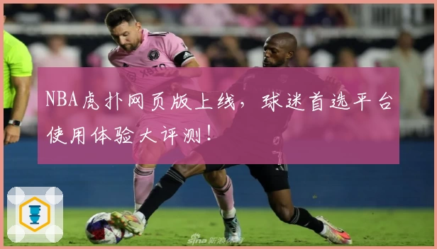 NBA虎扑网页版上线，球迷首选平台使用体验大评测！