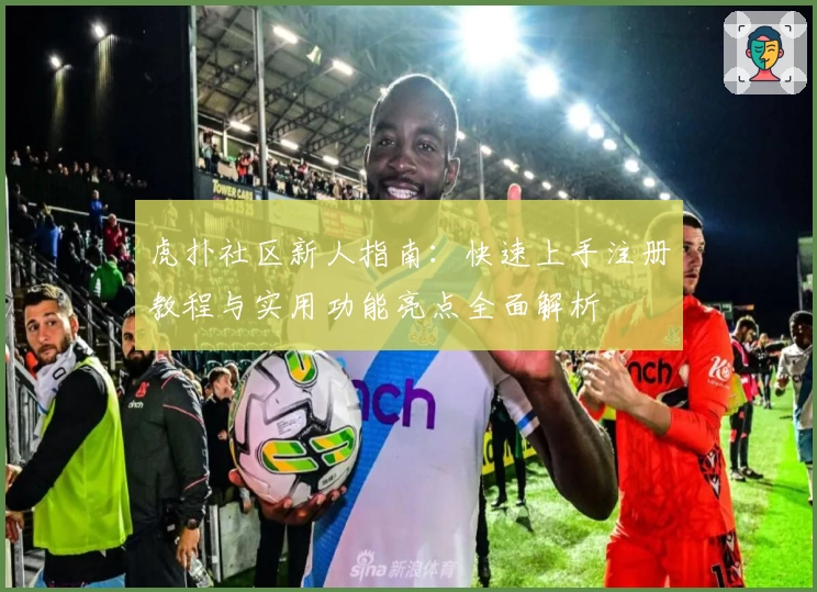 虎扑社区新人指南：快速上手注册教程与实用功能亮点全面解析