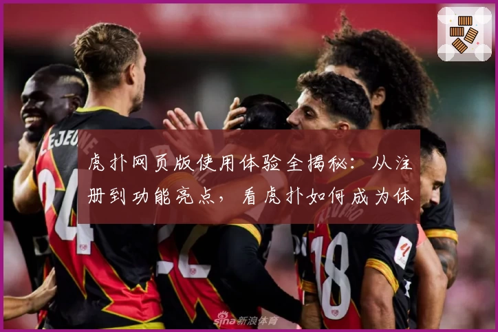 虎扑网页版使用体验全揭秘:从注册到功能亮点,看虎扑如何成为体育迷的交流圣地