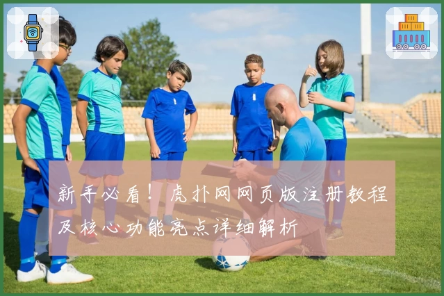 新手必看！虎扑网网页版注册教程及核心功能亮点详细解析