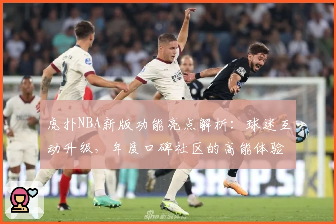 虎扑NBA新版功能亮点解析：球迷互动升级，年度口碑社区的高能体验