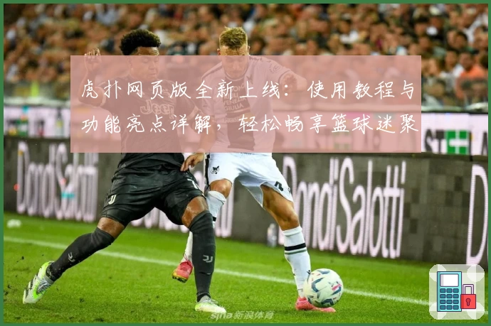 虎扑网页版全新上线:使用教程与功能亮点详解,轻松畅享篮球迷聚集地新体验