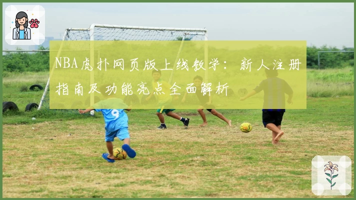 NBA虎扑网页版上线教学：新人注册指南及功能亮点全面解析
