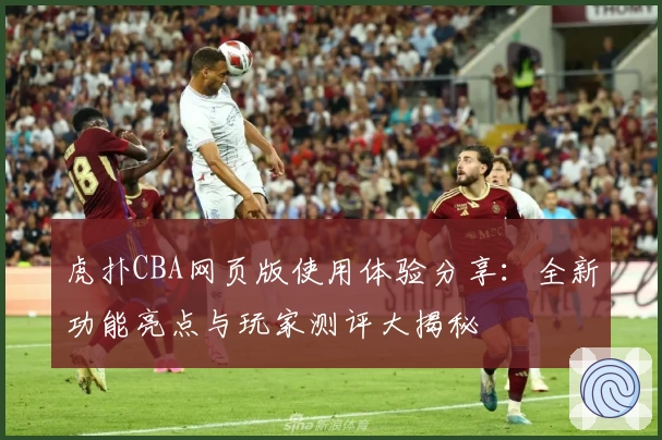 虎扑CBA网页版使用体验分享：全新功能亮点与玩家测评大揭秘