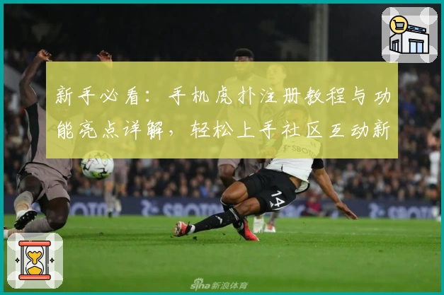 新手必看：手机虎扑注册教程与功能亮点详解，轻松上手社区互动新体验