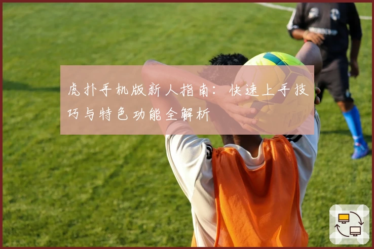 虎扑手机版新人指南：快速上手技巧与特色功能全解析