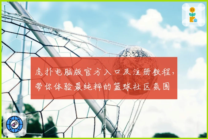 虎扑电脑版官方入口及注册教程，带你体验最纯粹的篮球社区氛围
