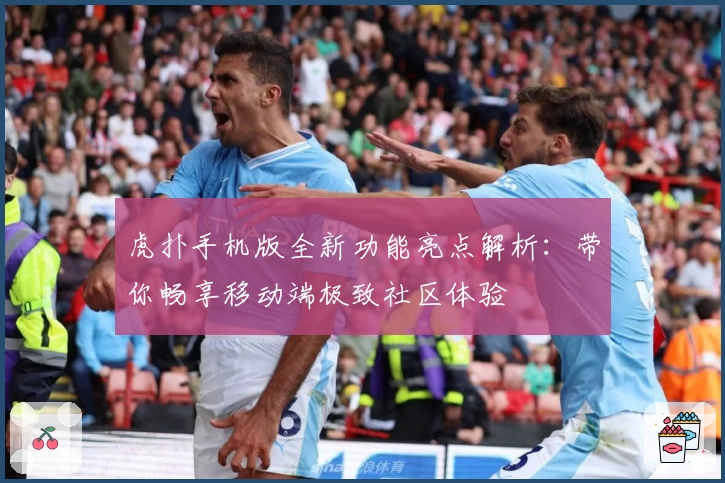 虎扑手机版全新功能亮点解析：带你畅享移动端极致社区体验