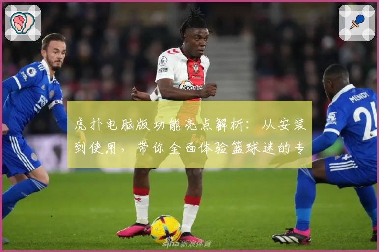 虎扑电脑版功能亮点解析：从安装到使用，带你全面体验篮球迷的专属乐园