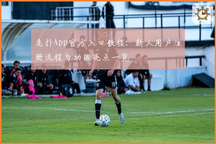 虎扑App官方入口教程:新人用户注册流程与功能亮点一览