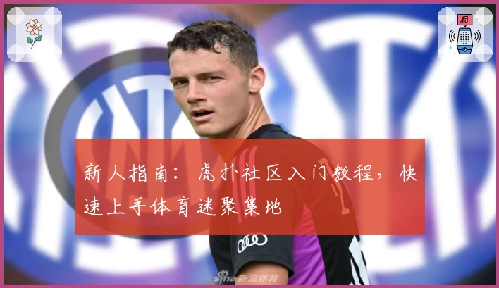 新人指南：虎扑社区入门教程，快速上手体育迷聚集地
