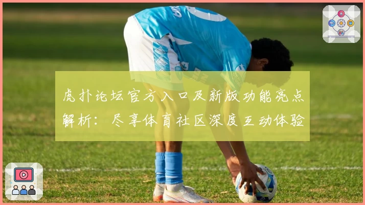 虎扑论坛官方入口及新版功能亮点解析：尽享体育社区深度互动体验