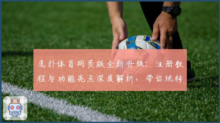 虎扑体育网页版全新升级：注册教程与功能亮点深度解析，带你玩转体育迷心中的交流圣地