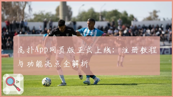 虎扑App网页版正式上线：注册教程与功能亮点全解析