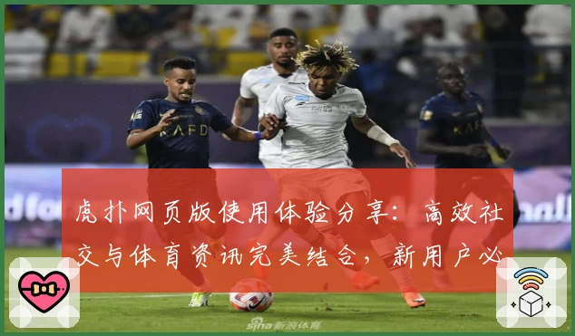 虎扑网页版使用体验分享：高效社交与体育资讯完美结合，新用户必读快速上手指南