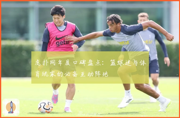 虎扑网年度口碑盘点：篮球迷与体育玩家的必备互动阵地