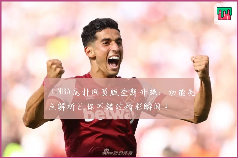 「NBA虎扑网页版全新升级，功能亮点解析让你不错过精彩瞬间」