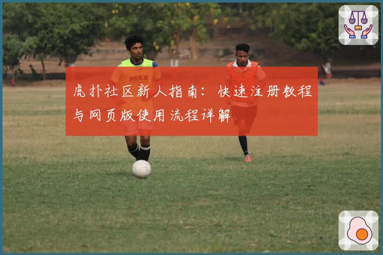 虎扑社区新人指南：快速注册教程与网页版使用流程详解