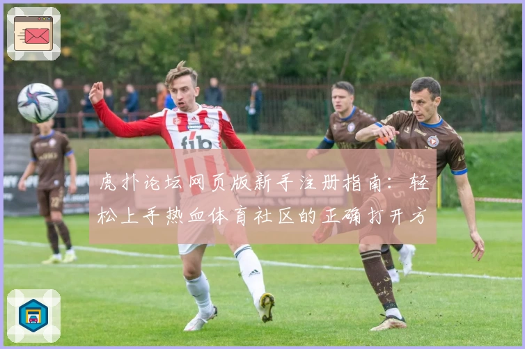 虎扑论坛网页版新手注册指南：轻松上手热血体育社区的正确打开方式
