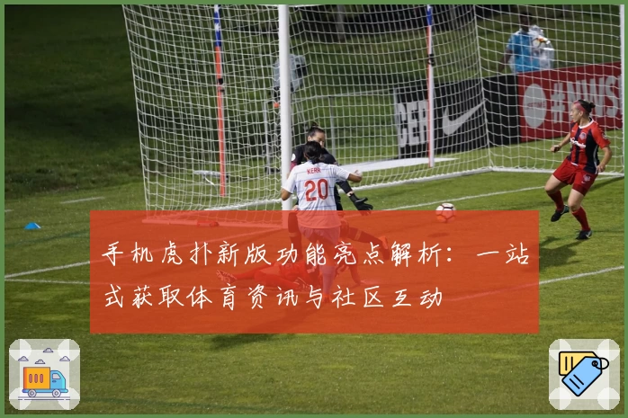 手机虎扑新版功能亮点解析：一站式获取体育资讯与社区互动