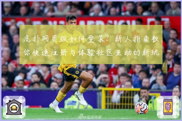 虎扑网页版如何登录?新人指南教你快速注册与体验社区互动的新玩法