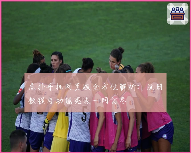 虎扑手机网页版全方位解析：注册教程与功能亮点一网打尽