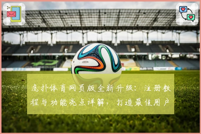 虎扑体育网页版全新升级:注册教程与功能亮点详解,打造最佳用户体验