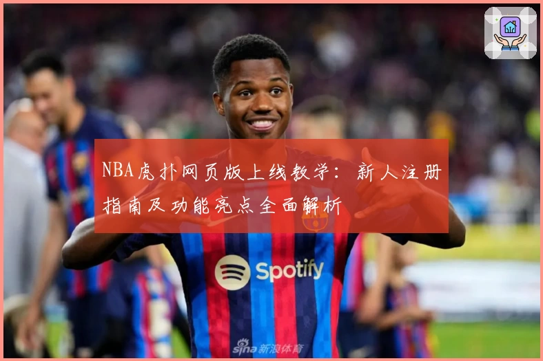 NBA虎扑网页版上线教学：新人注册指南及功能亮点全面解析