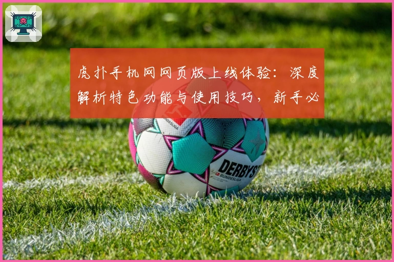 虎扑手机网网页版上线体验:深度解析特色功能与使用技巧,新手必看指南