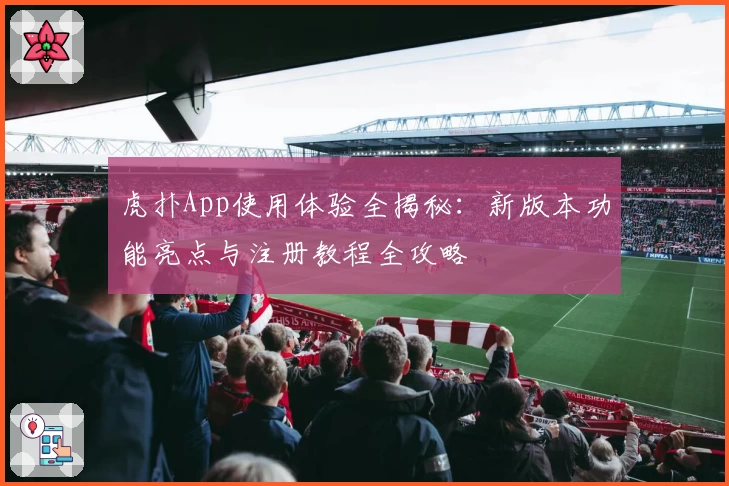 虎扑App使用体验全揭秘：新版本功能亮点与注册教程全攻略