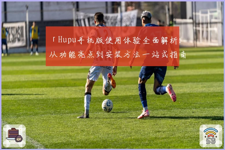 「Hupu手机版使用体验全面解析:从功能亮点到安装方法一站式指南」