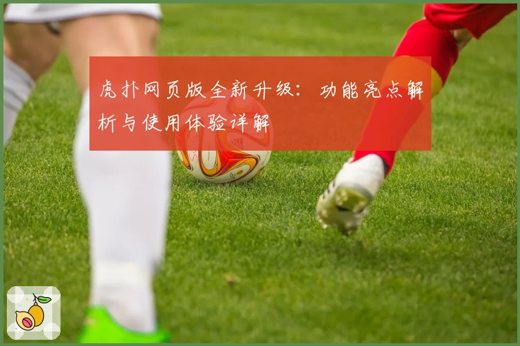 虎扑网页版全新升级：功能亮点解析与使用体验详解