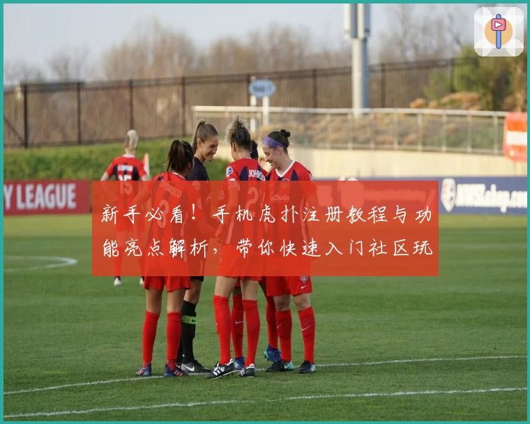 新手必看！手机虎扑注册教程与功能亮点解析，带你快速入门社区玩法