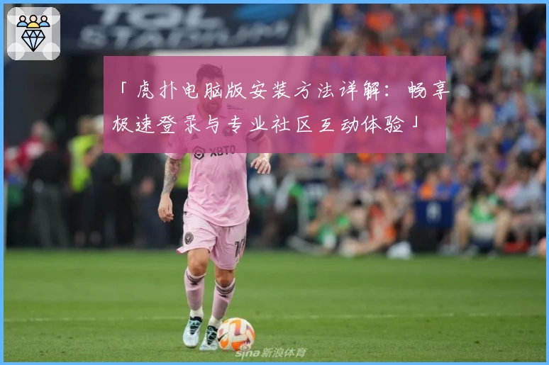 「虎扑电脑版安装方法详解：畅享极速登录与专业社区互动体验」