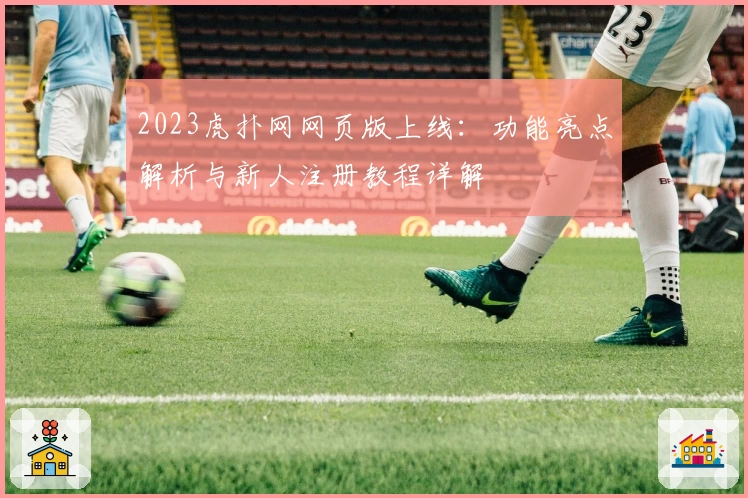 2023虎扑网网页版上线：功能亮点解析与新人注册教程详解